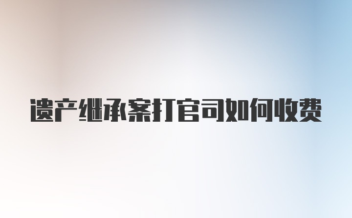 遗产继承案打官司如何收费