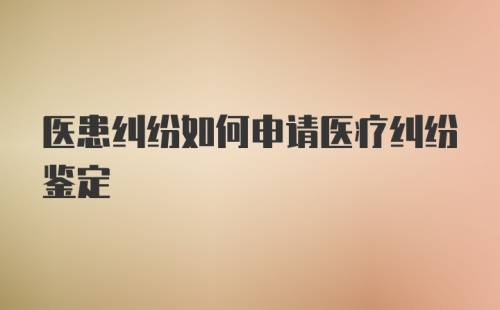 医患纠纷如何申请医疗纠纷鉴定