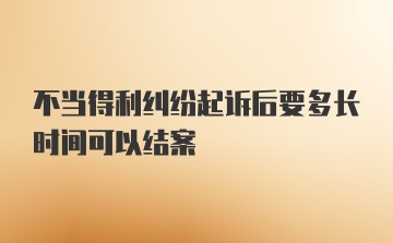 不当得利纠纷起诉后要多长时间可以结案