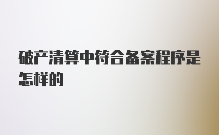 破产清算中符合备案程序是怎样的