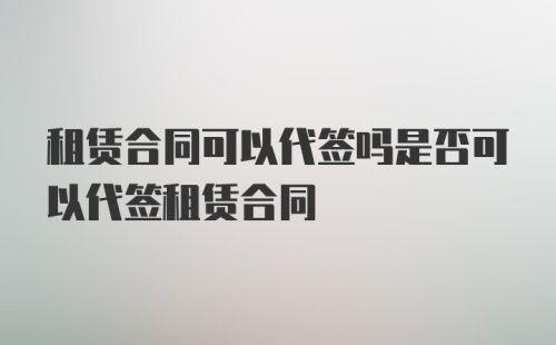 租赁合同可以代签吗是否可以代签租赁合同