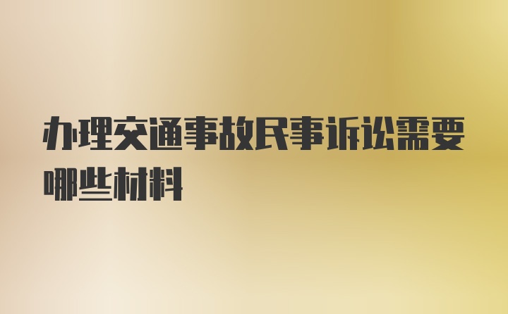 办理交通事故民事诉讼需要哪些材料