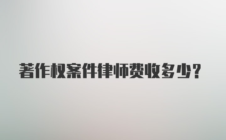 著作权案件律师费收多少？