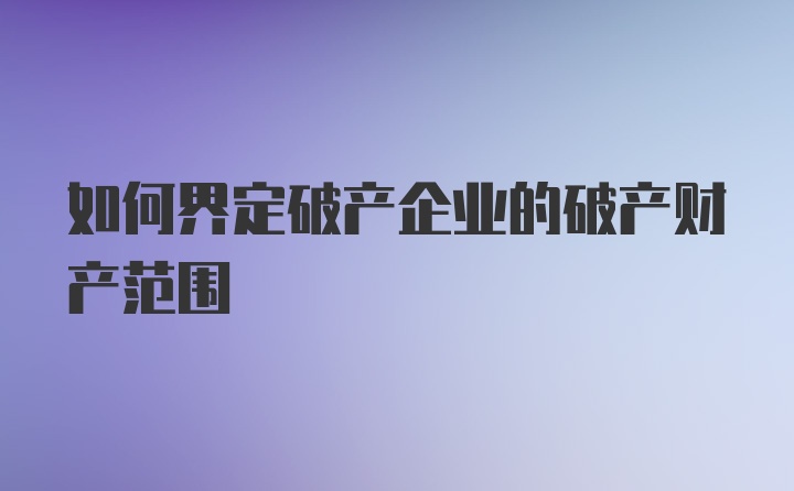 如何界定破产企业的破产财产范围