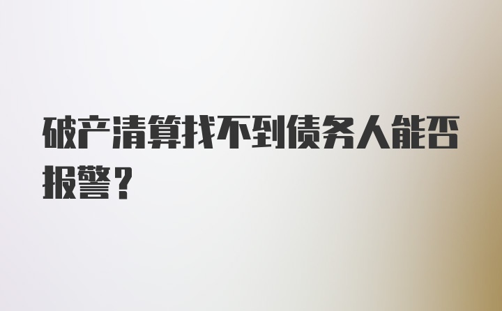 破产清算找不到债务人能否报警？