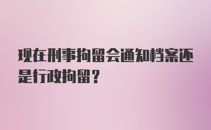 现在刑事拘留会通知档案还是行政拘留?