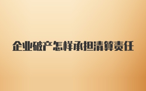 企业破产怎样承担清算责任