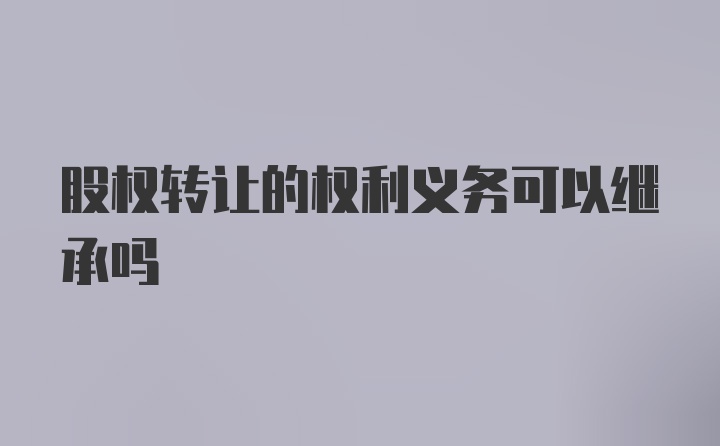 股权转让的权利义务可以继承吗