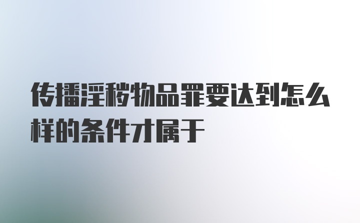 传播淫秽物品罪要达到怎么样的条件才属于