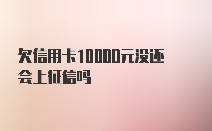 欠信用卡10000元没还会上征信吗