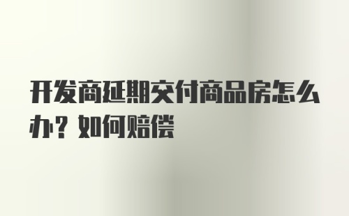 开发商延期交付商品房怎么办？如何赔偿