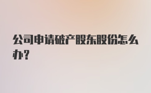 公司申请破产股东股份怎么办？