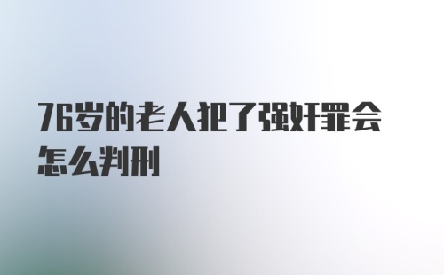 76岁的老人犯了强奸罪会怎么判刑