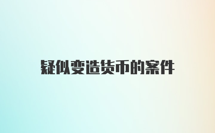 疑似变造货币的案件