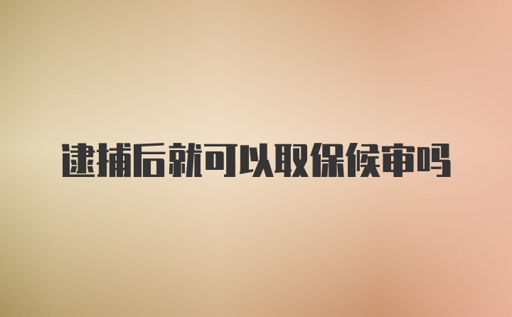 逮捕后就可以取保候审吗