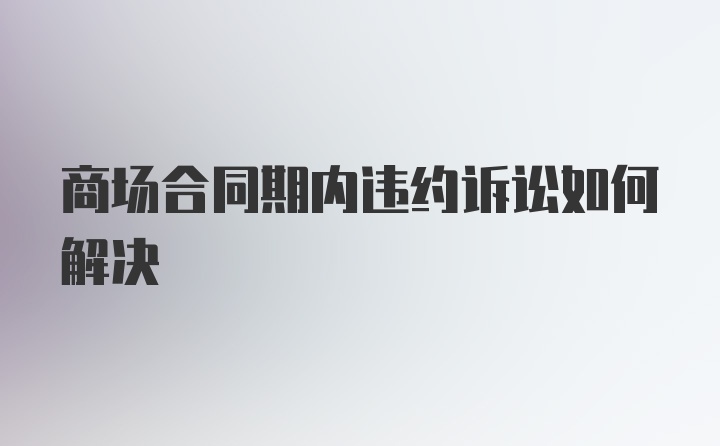 商场合同期内违约诉讼如何解决