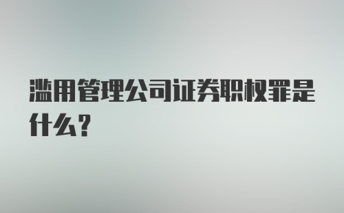 滥用管理公司证券职权罪是什么？