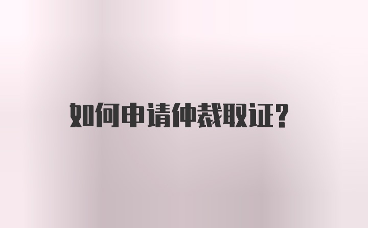 如何申请仲裁取证？