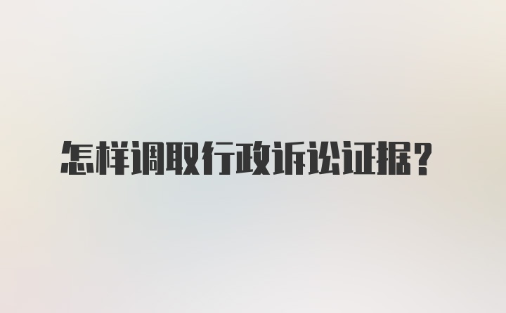 怎样调取行政诉讼证据?