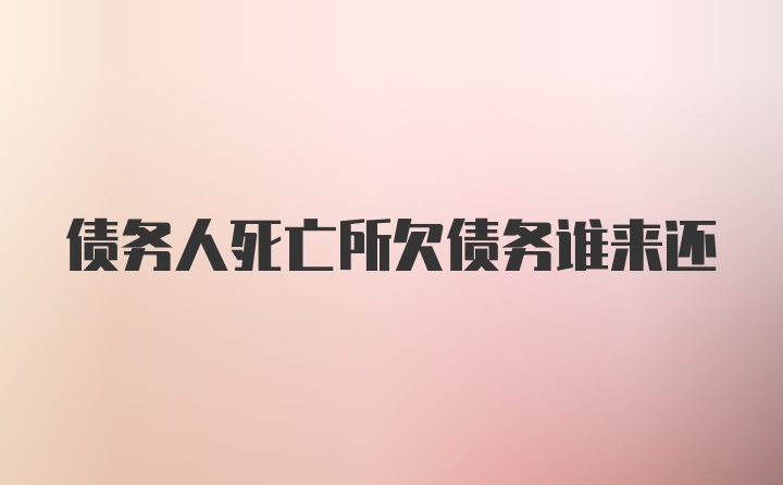 债务人死亡所欠债务谁来还