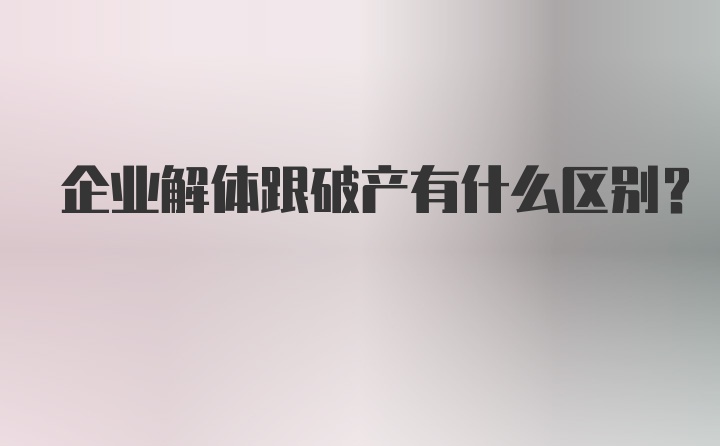 企业解体跟破产有什么区别?