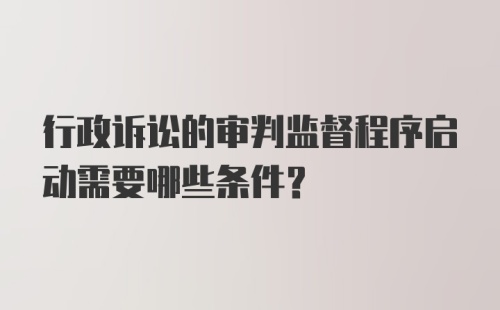 行政诉讼的审判监督程序启动需要哪些条件？