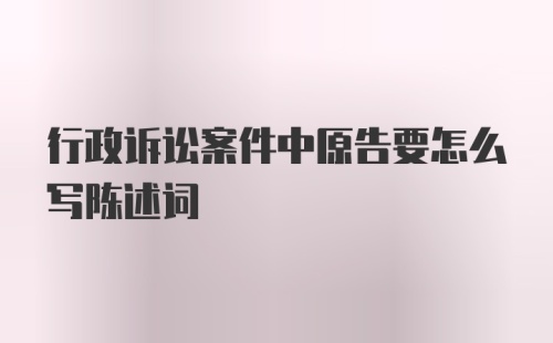 行政诉讼案件中原告要怎么写陈述词