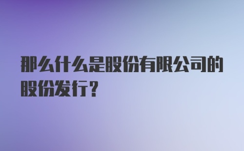 那么什么是股份有限公司的股份发行?