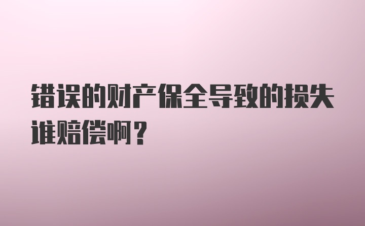 错误的财产保全导致的损失谁赔偿啊？