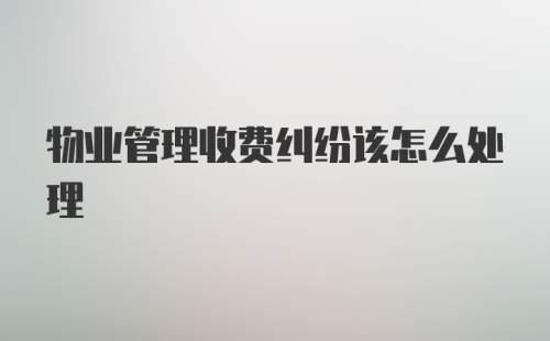 物业管理收费纠纷该怎么处理