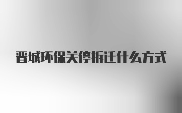 晋城环保关停拆迁什么方式