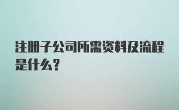 注册子公司所需资料及流程是什么？