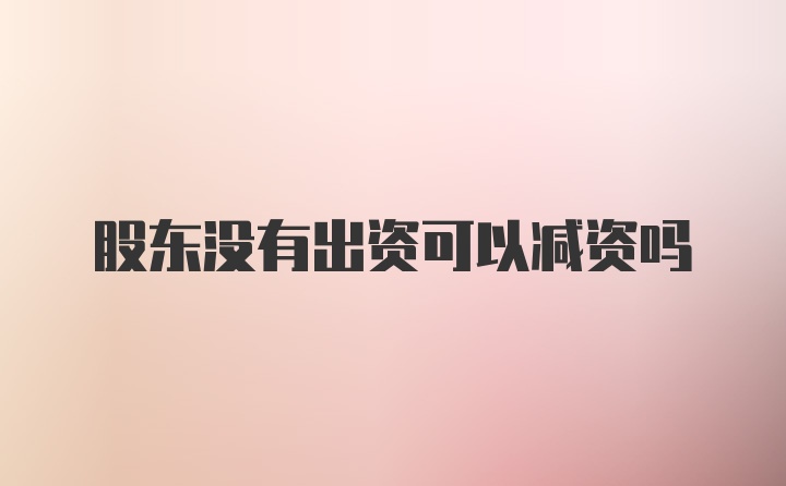 股东没有出资可以减资吗