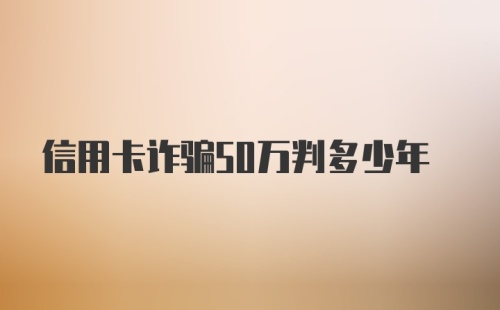 信用卡诈骗50万判多少年