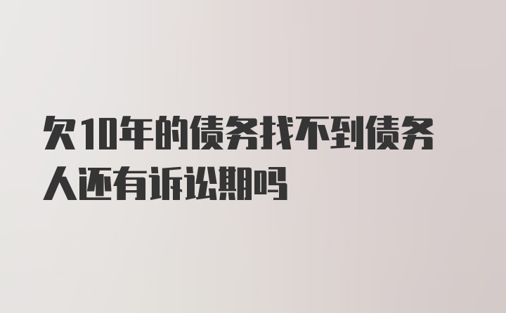 欠10年的债务找不到债务人还有诉讼期吗