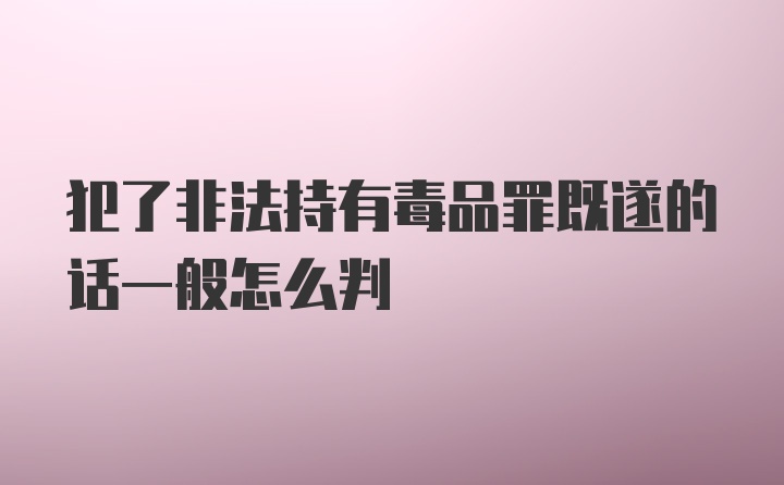 犯了非法持有毒品罪既遂的话一般怎么判