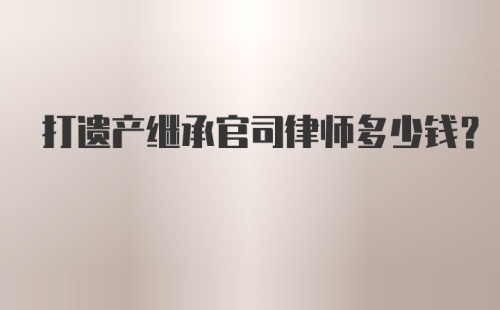 打遗产继承官司律师多少钱？