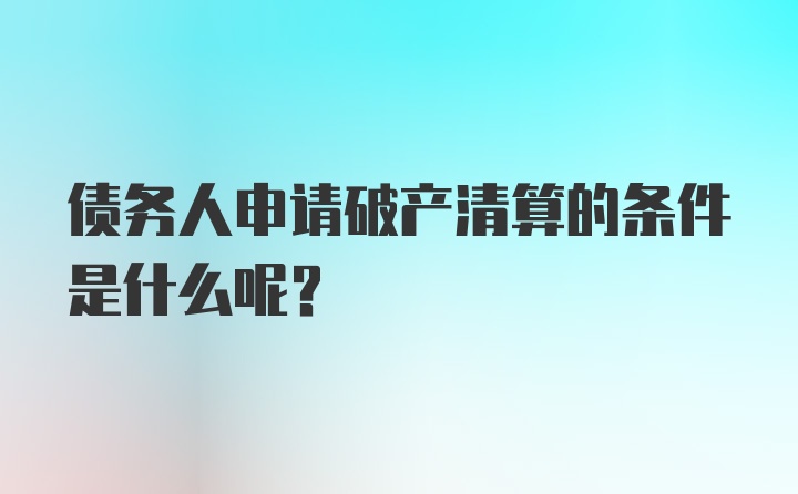 债务人申请破产清算的条件是什么呢？