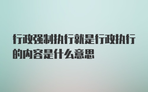 行政强制执行就是行政执行的内容是什么意思