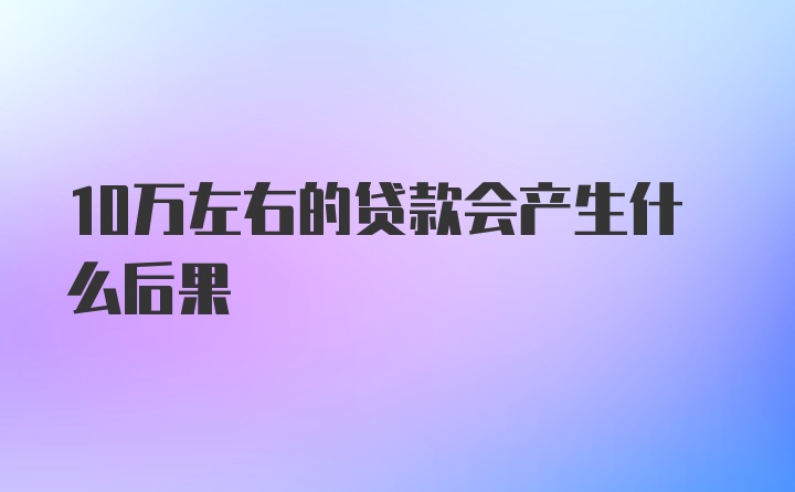 10万左右的贷款会产生什么后果