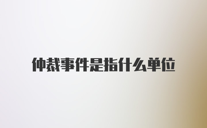 仲裁事件是指什么单位