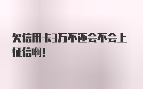 欠信用卡3万不还会不会上征信啊！