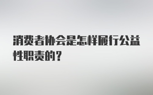 消费者协会是怎样履行公益性职责的？