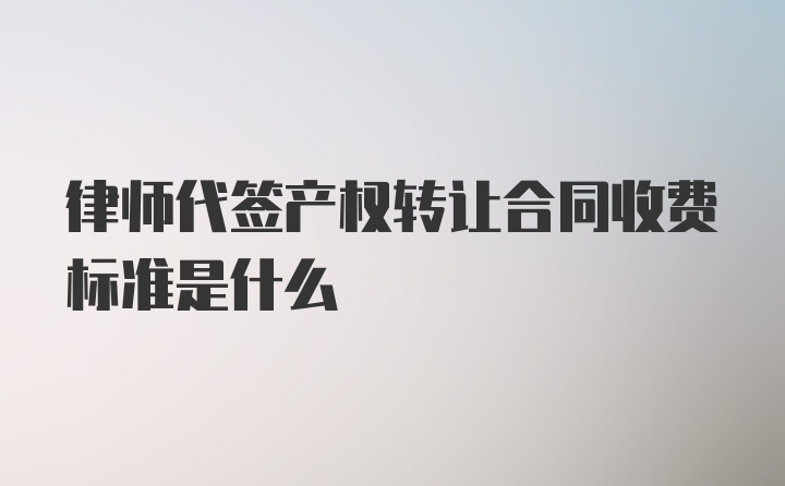 律师代签产权转让合同收费标准是什么