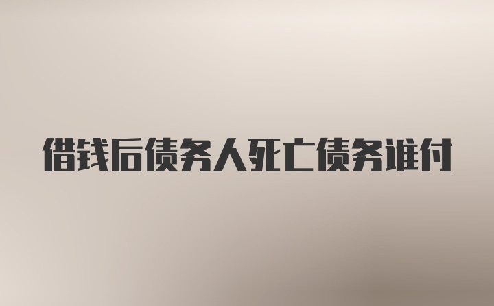 借钱后债务人死亡债务谁付