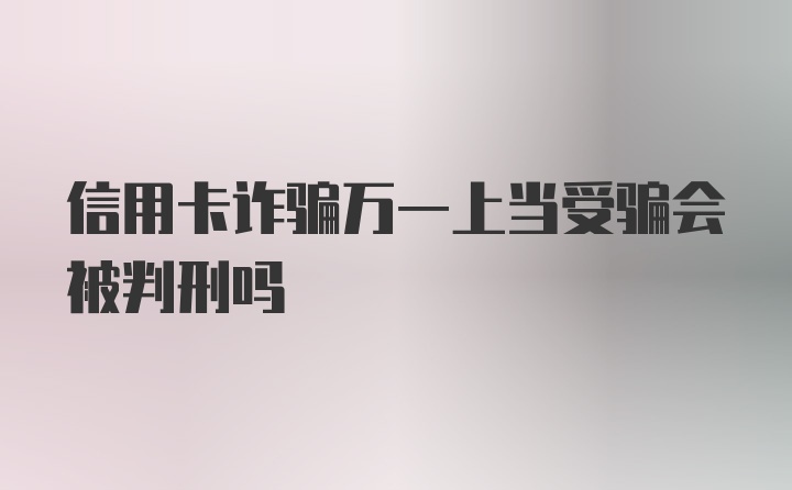 信用卡诈骗万一上当受骗会被判刑吗