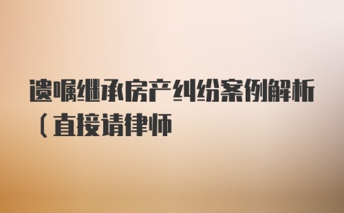 遗嘱继承房产纠纷案例解析（直接请律师