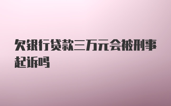 欠银行贷款三万元会被刑事起诉吗