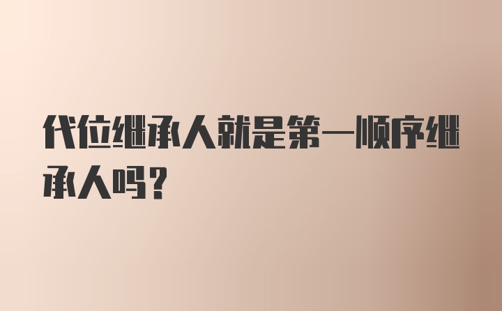 代位继承人就是第一顺序继承人吗？