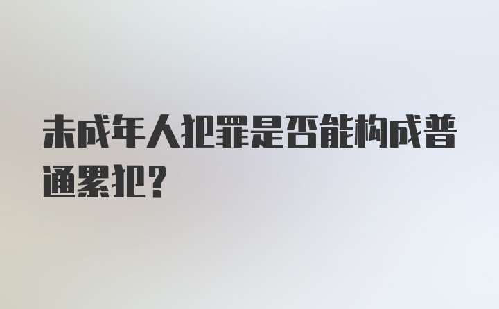 未成年人犯罪是否能构成普通累犯？